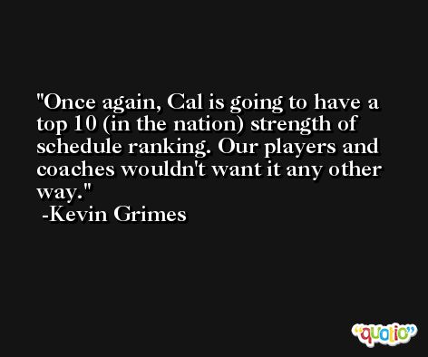 Once again, Cal is going to have a top 10 (in the nation) strength of schedule ranking. Our players and coaches wouldn't want it any other way. -Kevin Grimes