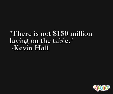 There is not $150 million laying on the table. -Kevin Hall