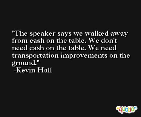 The speaker says we walked away from cash on the table. We don't need cash on the table. We need transportation improvements on the ground. -Kevin Hall
