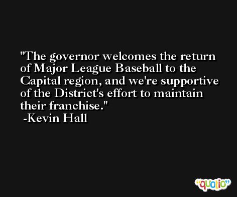 The governor welcomes the return of Major League Baseball to the Capital region, and we're supportive of the District's effort to maintain their franchise. -Kevin Hall
