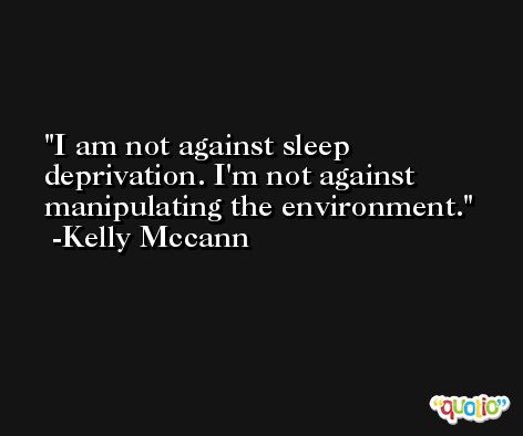 I am not against sleep deprivation. I'm not against manipulating the environment. -Kelly Mccann