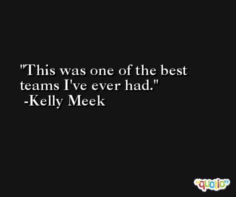 This was one of the best teams I've ever had. -Kelly Meek