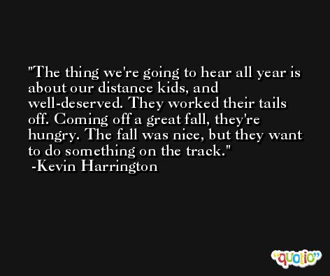 The thing we're going to hear all year is about our distance kids, and well-deserved. They worked their tails off. Coming off a great fall, they're hungry. The fall was nice, but they want to do something on the track. -Kevin Harrington