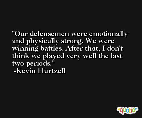 Our defensemen were emotionally and physically strong. We were winning battles. After that, I don't think we played very well the last two periods. -Kevin Hartzell