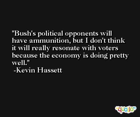 Bush's political opponents will have ammunition, but I don't think it will really resonate with voters because the economy is doing pretty well. -Kevin Hassett