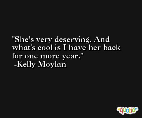 She's very deserving. And what's cool is I have her back for one more year. -Kelly Moylan