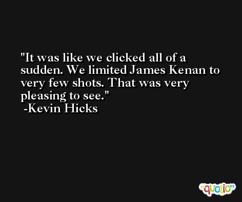 It was like we clicked all of a sudden. We limited James Kenan to very few shots. That was very pleasing to see. -Kevin Hicks