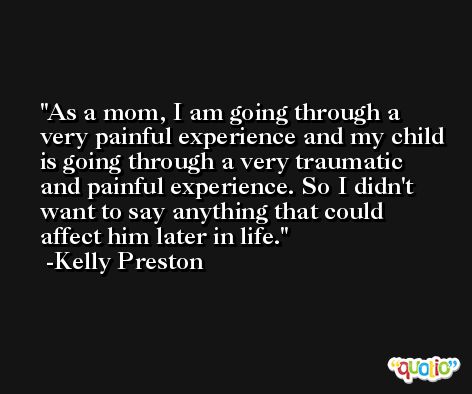 As a mom, I am going through a very painful experience and my child is going through a very traumatic and painful experience. So I didn't want to say anything that could affect him later in life. -Kelly Preston