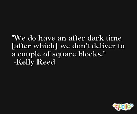We do have an after dark time [after which] we don't deliver to a couple of square blocks. -Kelly Reed