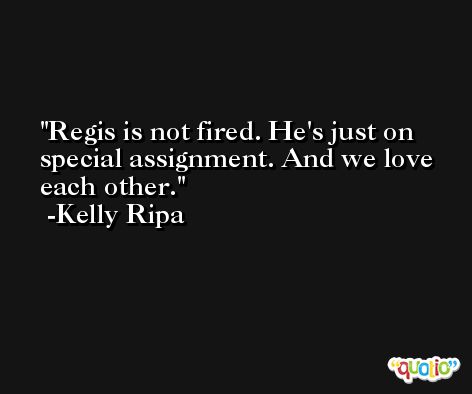 Regis is not fired. He's just on special assignment. And we love each other. -Kelly Ripa