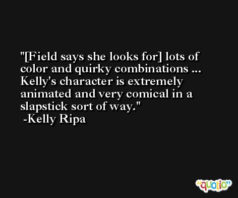 [Field says she looks for] lots of color and quirky combinations ... Kelly's character is extremely animated and very comical in a slapstick sort of way. -Kelly Ripa