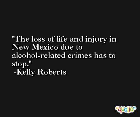 The loss of life and injury in New Mexico due to alcohol-related crimes has to stop. -Kelly Roberts