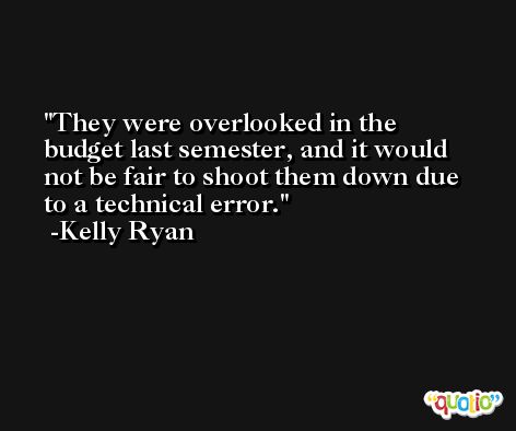 They were overlooked in the budget last semester, and it would not be fair to shoot them down due to a technical error. -Kelly Ryan