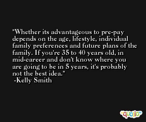 Whether its advantageous to pre-pay depends on the age, lifestyle, individual family preferences and future plans of the family. If you're 35 to 40 years old, in mid-career and don't know where you are going to be in 5 years, it's probably not the best idea. -Kelly Smith
