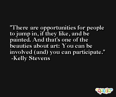 There are opportunities for people to jump in, if they like, and be painted. And that's one of the beauties about art: You can be involved (and) you can participate. -Kelly Stevens