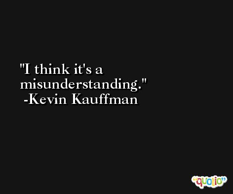 I think it's a misunderstanding. -Kevin Kauffman