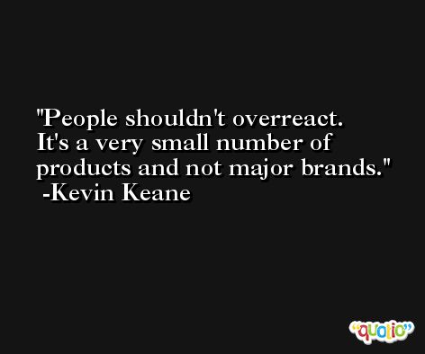 People shouldn't overreact. It's a very small number of products and not major brands. -Kevin Keane