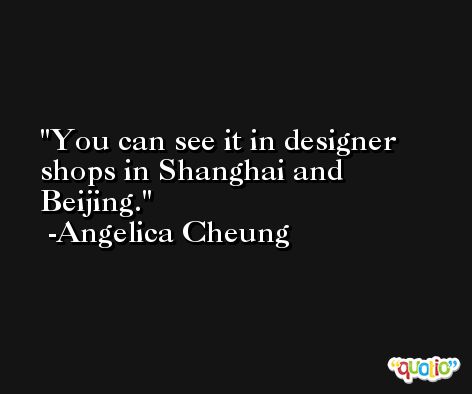 You can see it in designer shops in Shanghai and Beijing. -Angelica Cheung