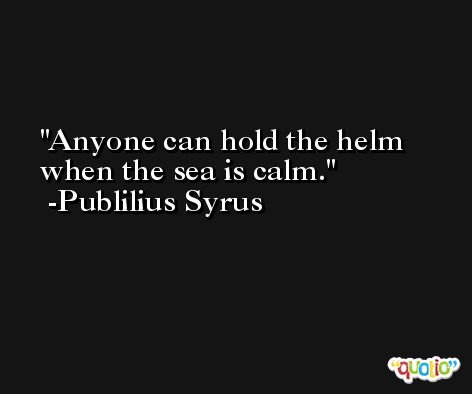 Anyone can hold the helm when the sea is calm. -Publilius Syrus