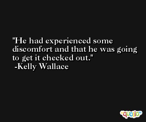 He had experienced some discomfort and that he was going to get it checked out. -Kelly Wallace