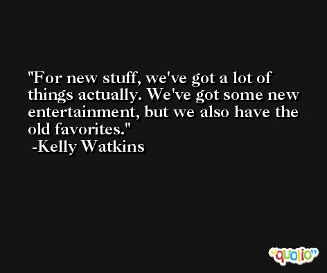 For new stuff, we've got a lot of things actually. We've got some new entertainment, but we also have the old favorites. -Kelly Watkins