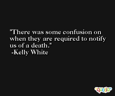 There was some confusion on when they are required to notify us of a death. -Kelly White
