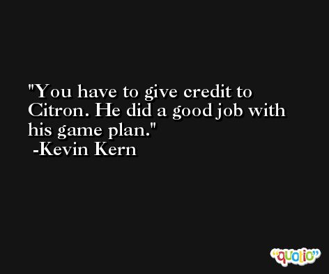 You have to give credit to Citron. He did a good job with his game plan. -Kevin Kern