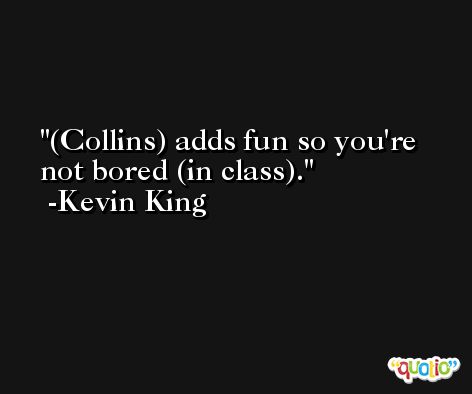 (Collins) adds fun so you're not bored (in class). -Kevin King