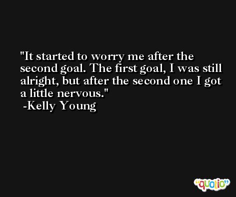 It started to worry me after the second goal. The first goal, I was still alright, but after the second one I got a little nervous. -Kelly Young