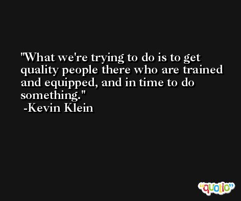 What we're trying to do is to get quality people there who are trained and equipped, and in time to do something. -Kevin Klein
