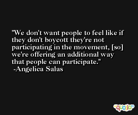 We don't want people to feel like if they don't boycott they're not participating in the movement, [so] we're offering an additional way that people can participate. -Angelica Salas