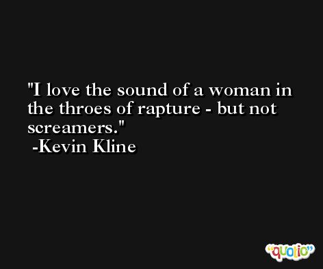 I love the sound of a woman in the throes of rapture - but not screamers. -Kevin Kline