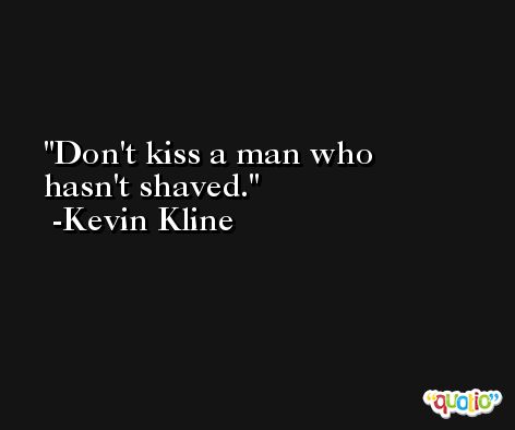 Don't kiss a man who hasn't shaved. -Kevin Kline