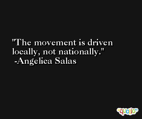 The movement is driven locally, not nationally. -Angelica Salas