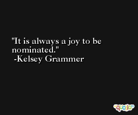 It is always a joy to be nominated. -Kelsey Grammer