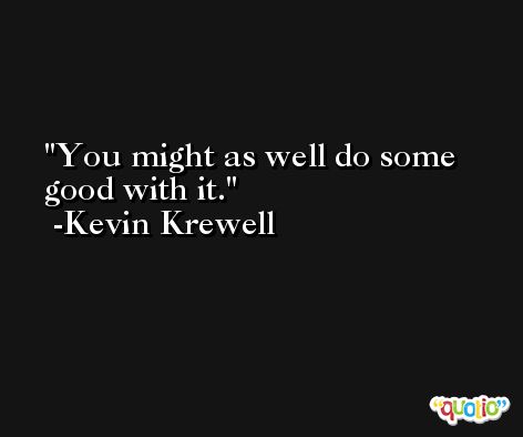 You might as well do some good with it. -Kevin Krewell