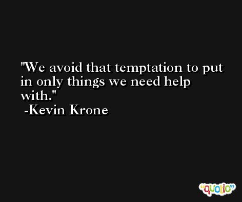 We avoid that temptation to put in only things we need help with. -Kevin Krone