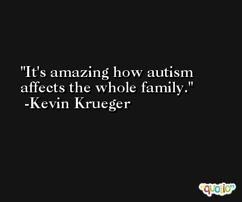It's amazing how autism affects the whole family. -Kevin Krueger