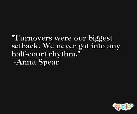 Turnovers were our biggest setback. We never got into any half-court rhythm. -Anna Spear