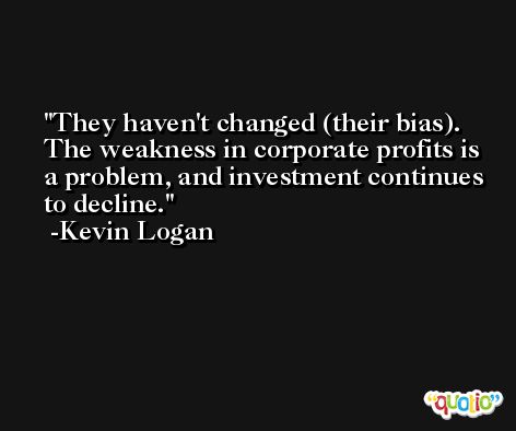They haven't changed (their bias). The weakness in corporate profits is a problem, and investment continues to decline. -Kevin Logan