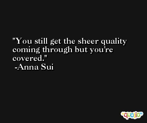 You still get the sheer quality coming through but you're covered. -Anna Sui