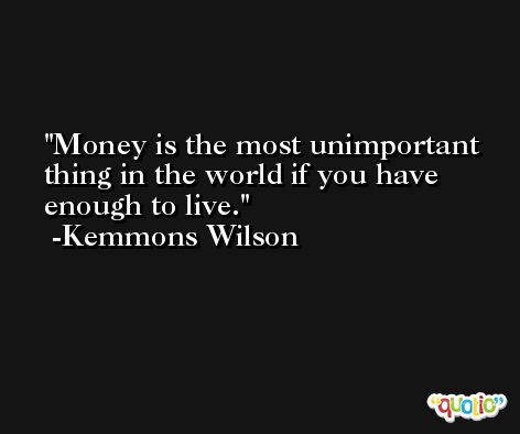 Money is the most unimportant thing in the world if you have enough to live. -Kemmons Wilson