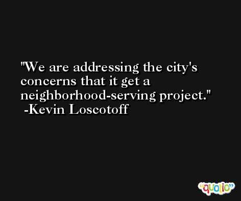 We are addressing the city's concerns that it get a neighborhood-serving project. -Kevin Loscotoff