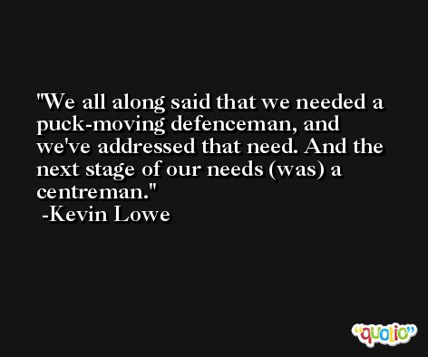 We all along said that we needed a puck-moving defenceman, and we've addressed that need. And the next stage of our needs (was) a centreman. -Kevin Lowe