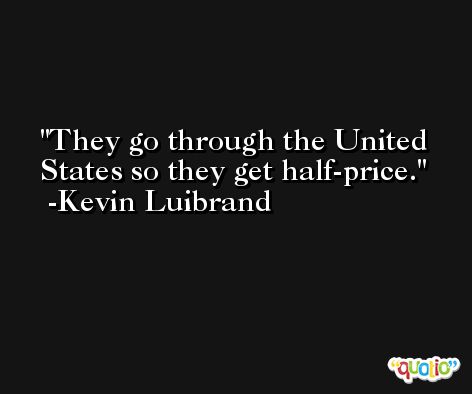 They go through the United States so they get half-price. -Kevin Luibrand