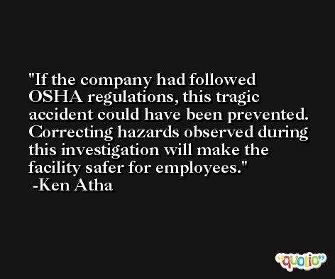 If the company had followed OSHA regulations, this tragic accident could have been prevented. Correcting hazards observed during this investigation will make the facility safer for employees. -Ken Atha