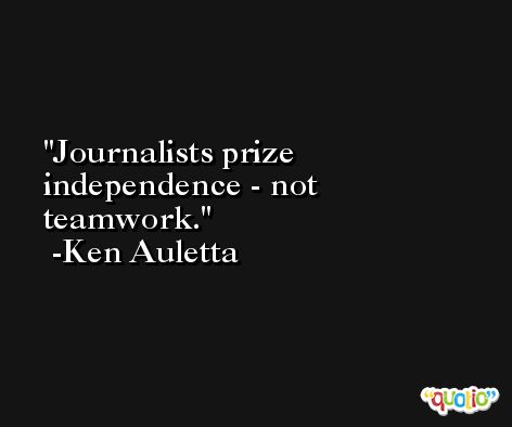 Journalists prize independence - not teamwork. -Ken Auletta