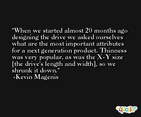 When we started almost 20 months ago designing the drive we asked ourselves what are the most important attributes for a next generation product. Thinness was very popular, as was the X-Y size [the drive's length and width], so we shrunk it down. -Kevin Magenis