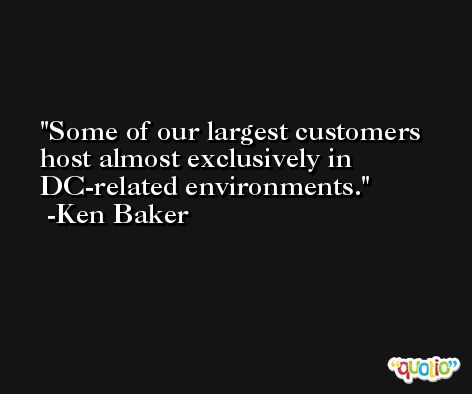 Some of our largest customers host almost exclusively in DC-related environments. -Ken Baker