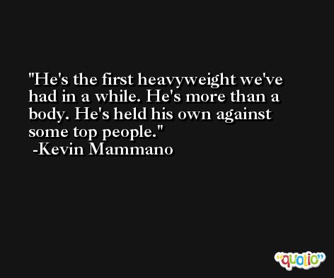 He's the first heavyweight we've had in a while. He's more than a body. He's held his own against some top people. -Kevin Mammano